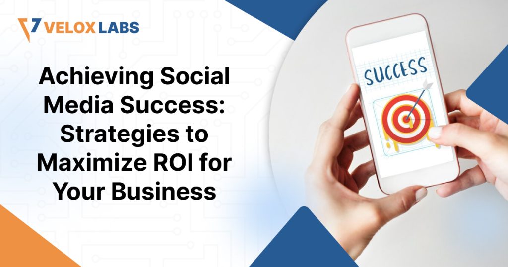 Achieving Social Media Success: Strategies to Maximize ROI for Your Business